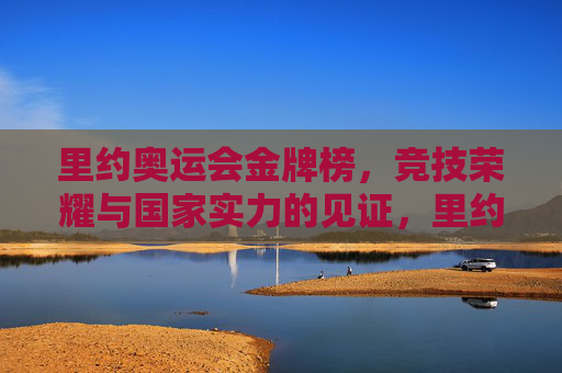 里约奥运会金牌榜，竞技荣耀与国家实力的见证，里约奥运金牌榜，竞技荣耀与国家实力的见证