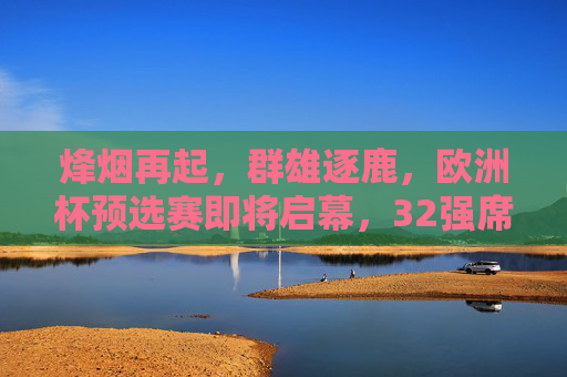 烽烟再起，群雄逐鹿，欧洲杯预选赛即将启幕，32强席位争夺白热化，欧洲杯预选赛烽烟再起，32强席位争夺白热化