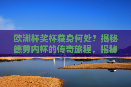 欧洲杯奖杯藏身何处？揭秘德劳内杯的传奇旅程，揭秘德劳内杯，欧洲杯奖杯的传奇旅程
