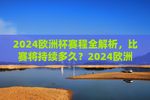 2024欧洲杯赛程全解析,比赛将持续多久?2024欧洲杯赛程全解析,比赛将持续多久?