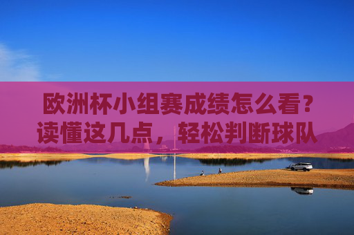 欧洲杯小组赛成绩怎么看?读懂这几点,轻松判断球队含金量,读懂欧洲杯小组赛成绩,轻松判断球队含金量