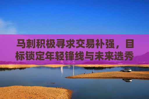 马刺积极寻求交易补强,目标锁定年轻锋线与未来选秀权