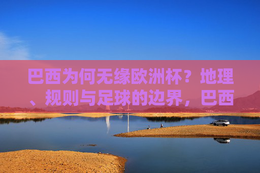 巴西为何无缘欧洲杯?地理、规则与足球的边界,巴西无缘欧洲杯,地理、规则与足球边界