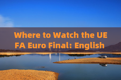 Where to Watch the UEFA Euro Final: English Broadcast Guide，欧洲杯决赛英文转播观看指南