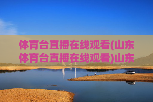 体育台直播在线观看(山东体育台直播在线观看)山东体育台直播在线观看