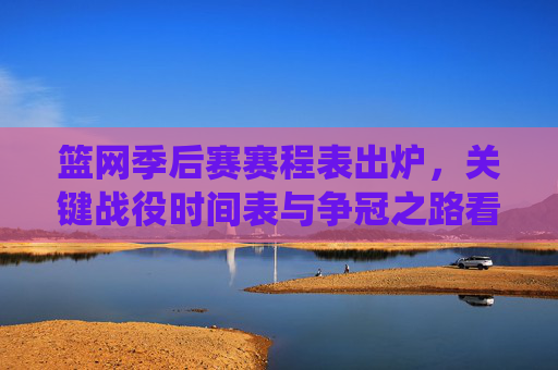 篮网季后赛赛程表出炉，关键战役时间表与争冠之路看点解析，篮网季后赛赛程出炉，关键战役时间表与争冠之路看点解析