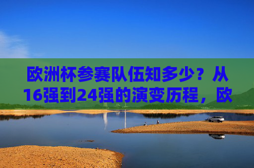 欧洲杯参赛队伍知多少?从16强到24强的演变历程,欧洲杯参赛队伍演变,从16强到24强的扩军历程