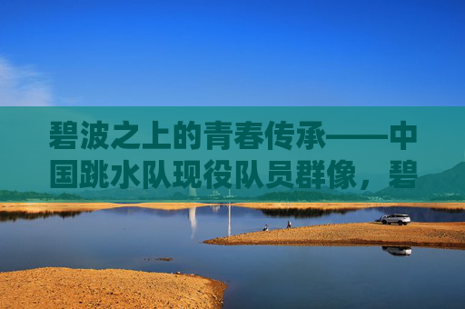 碧波之上的青春传承——中国跳水队现役队员群像,碧波青春传,中国跳水现役队员群像