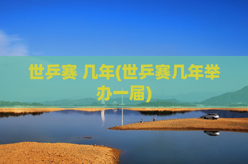世乒赛 几年(世乒赛几年举办一届)