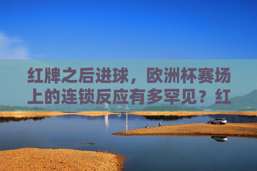 红牌之后进球，欧洲杯赛场上的连锁反应有多罕见？红牌后进球！欧洲杯罕见连锁反应