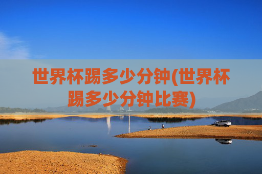 世界杯踢多少分钟(世界杯踢多少分钟比赛)