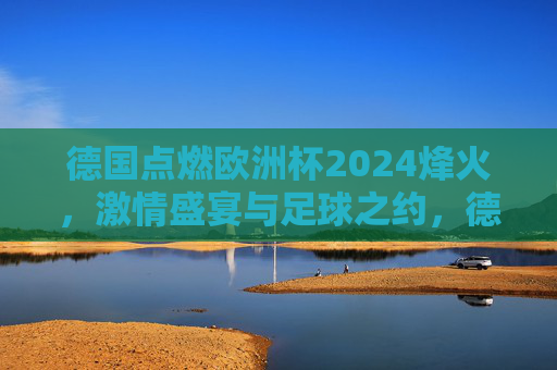 德国点燃欧洲杯2024烽火，激情盛宴与足球之约，德国点燃欧洲杯2024烽火，激情盛宴足球之约