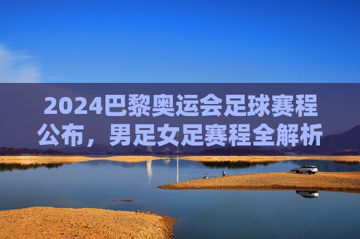 2024巴黎奥运会足球赛程公布,男足女足赛程全解析,观赛指南看这里,2024巴黎奥运会足球赛程公布,男女足赛程全解析与观赛指南