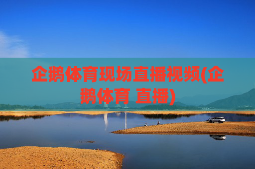 企鹅体育现场直播视频(企鹅体育 直播)