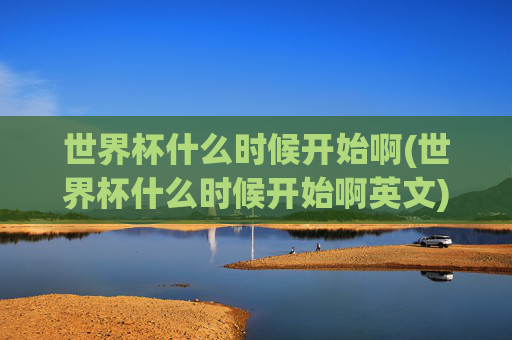 世界杯什么时候开始啊(世界杯什么时候开始啊英文)世界杯开始时间（英文）