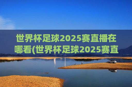 世界杯足球2025赛直播在哪看(世界杯足球2025赛直播在哪看啊)