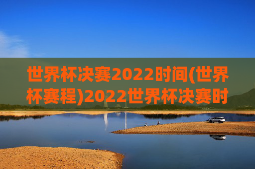 世界杯决赛2022时间(世界杯赛程)2022世界杯决赛时间（世界杯赛程）
