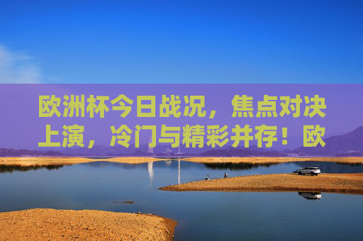 欧洲杯今日战况,焦点对决上演,冷门与精彩并存!欧洲杯今日战况,焦点对决上演,冷门精彩并存!