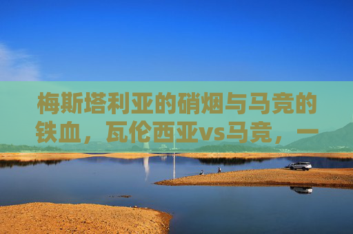 梅斯塔利亚的硝烟与马竞的铁血,瓦伦西亚vs马竞,一场矛与盾的极致碰撞,梅斯塔利亚硝烟与马竞铁血,矛与盾的极致对决