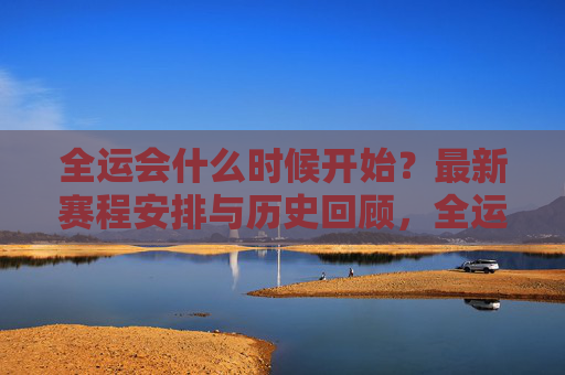 全运会什么时候开始?最新赛程安排与历史回顾,全运会开赛时间、最新赛程安排与历史回顾