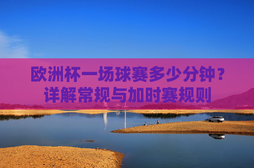 欧洲杯一场球赛多少分钟?详解常规与加时赛规则