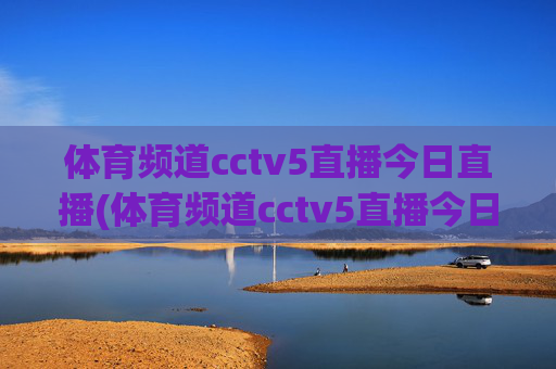 体育频道cctv5直播今日直播(体育频道cctv5直播今日直播乒乓球)