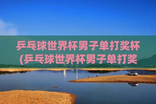 乒乓球世界杯男子单打奖杯(乒乓球世界杯男子单打奖杯叫什么)乒乓球世界杯男子单打冠军奖杯