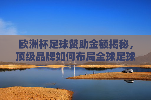 欧洲杯足球赞助金额揭秘,顶级品牌如何布局全球足球盛宴?欧洲杯赞助金额揭秘,顶级品牌布局全球足球盛宴