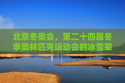 北京冬奥会，第二十四届冬季奥林匹克运动会的冰雪荣光，北京冬奥会，冰雪荣光
