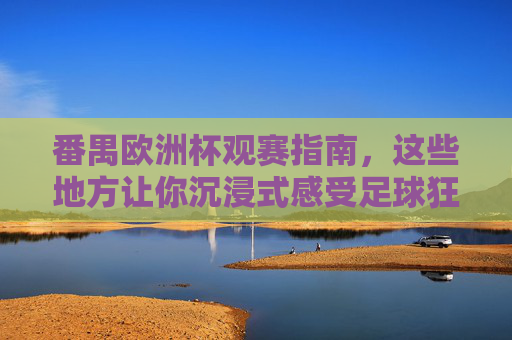 番禺欧洲杯观赛指南，这些地方让你沉浸式感受足球狂潮！番禺欧洲杯观赛指南，沉浸式感受足球狂潮