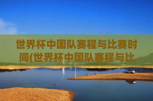 世界杯中国队赛程与比赛时间(世界杯中国队赛程与比赛时间表)