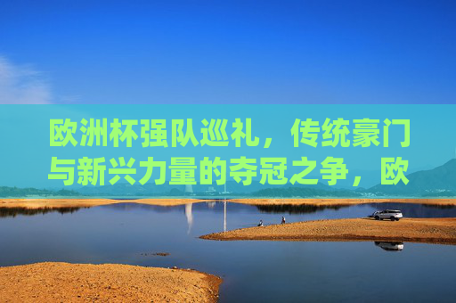 欧洲杯强队巡礼,传统豪门与新兴力量的夺冠之争,欧洲杯,传统豪门与新兴力量的夺冠之争
