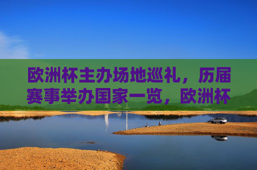 欧洲杯主办场地巡礼，历届赛事举办国家一览，欧洲杯历届主办国家与场地巡礼