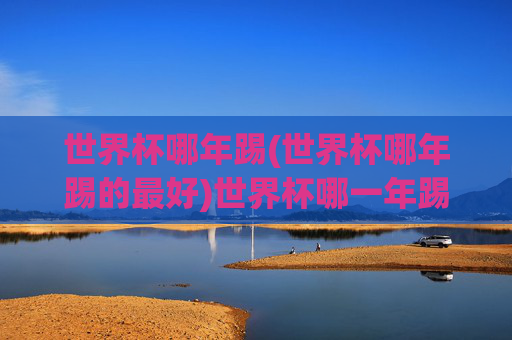 世界杯哪年踢(世界杯哪年踢的最好)世界杯哪一年踢得最好？
