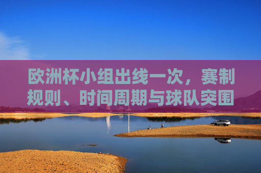 欧洲杯小组出线一次，赛制规则、时间周期与球队突围频率解析，欧洲杯小组出线，赛制规则、时间周期与球队突围频率解析