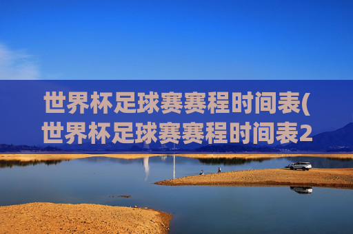 世界杯足球赛赛程时间表(世界杯足球赛赛程时间表2025)2025世界杯足球赛赛程时间表