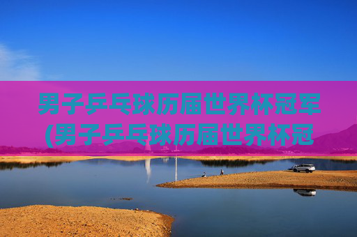 男子乒乓球历届世界杯冠军(男子乒乓球历届世界杯冠军名单)