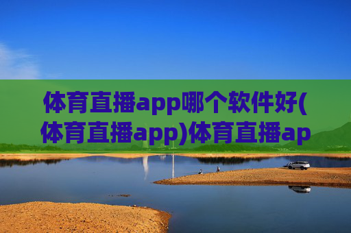 体育直播app哪个软件好(体育直播app)体育直播app哪个软件好