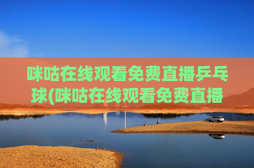咪咕在线观看免费直播乒乓球(咪咕在线观看免费直播乒乓球视频)