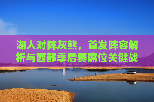 湖人对阵灰熊,首发阵容解析与西部季后赛席位关键战,湖人对阵灰熊,首发阵容解析与西部季后赛席位关键战