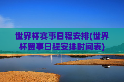 世界杯赛事日程安排(世界杯赛事日程安排时间表)