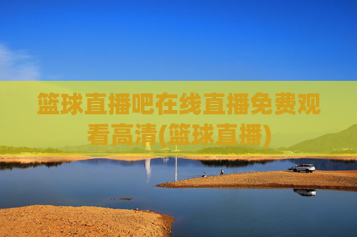 篮球直播吧在线直播免费观看高清(篮球直播)