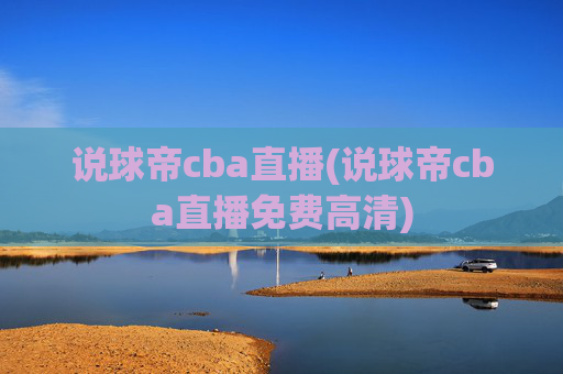 说球帝cba直播(说球帝cba直播免费高清)