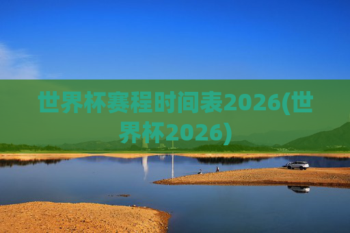 世界杯赛程时间表2026(世界杯2026)