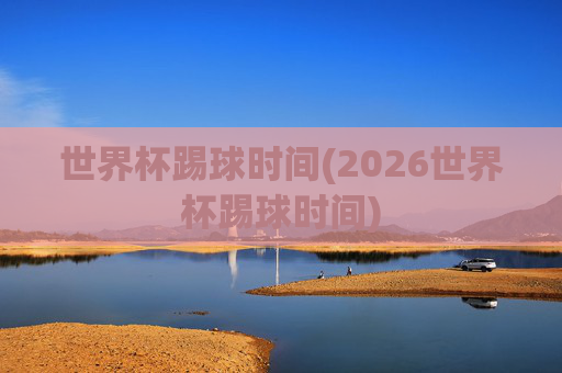 世界杯踢球时间(2026世界杯踢球时间)