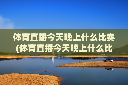 体育直播今天晚上什么比赛(体育直播今天晚上什么比赛啊)