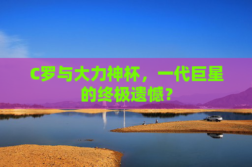 C罗与大力神杯,一代巨星的终极遗憾?