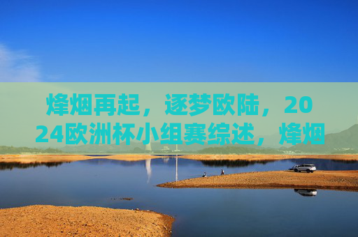 烽烟再起，逐梦欧陆，2024欧洲杯小组赛综述，烽烟再起逐梦欧陆，2024欧洲杯小组赛综述