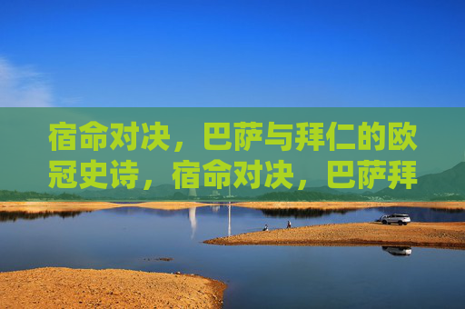 宿命对决,巴萨与拜仁的欧冠史诗,宿命对决,巴萨拜仁欧冠史诗
