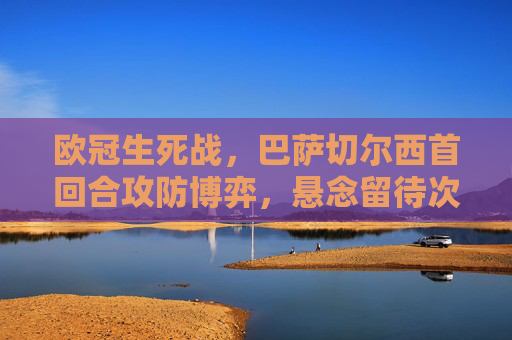 欧冠生死战，巴萨切尔西首回合攻防博弈，悬念留待次回合，欧冠生死战，巴萨切尔西首回合攻防博弈，悬念留待次回合